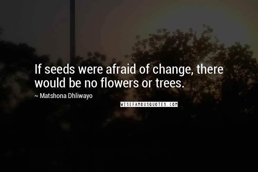 Matshona Dhliwayo Quotes: If seeds were afraid of change, there would be no flowers or trees.