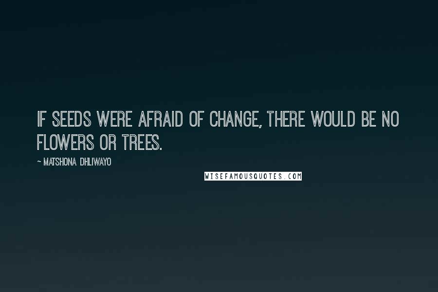 Matshona Dhliwayo Quotes: If seeds were afraid of change, there would be no flowers or trees.