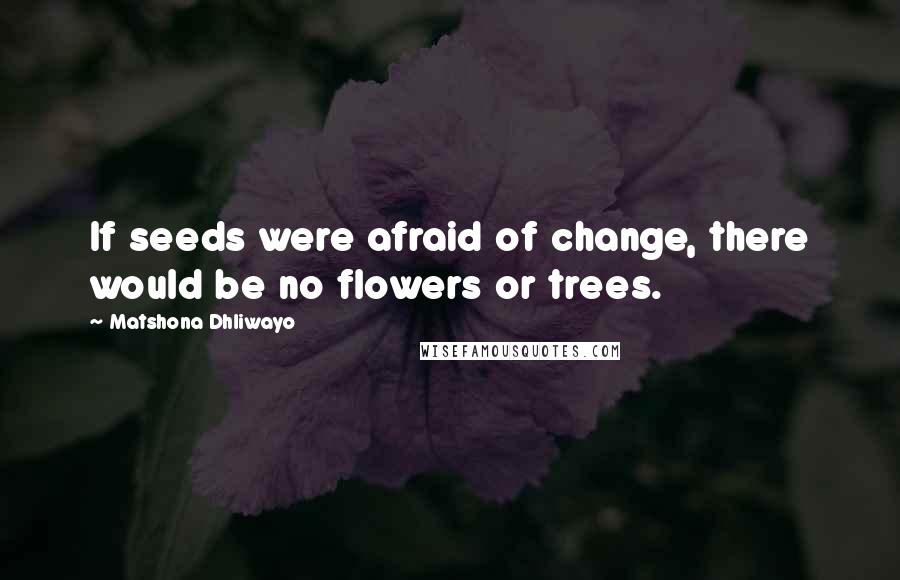 Matshona Dhliwayo Quotes: If seeds were afraid of change, there would be no flowers or trees.