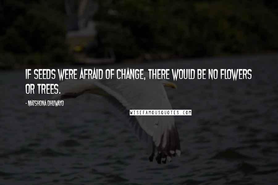 Matshona Dhliwayo Quotes: If seeds were afraid of change, there would be no flowers or trees.