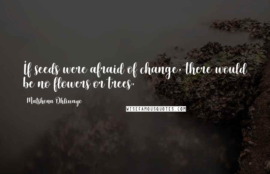 Matshona Dhliwayo Quotes: If seeds were afraid of change, there would be no flowers or trees.