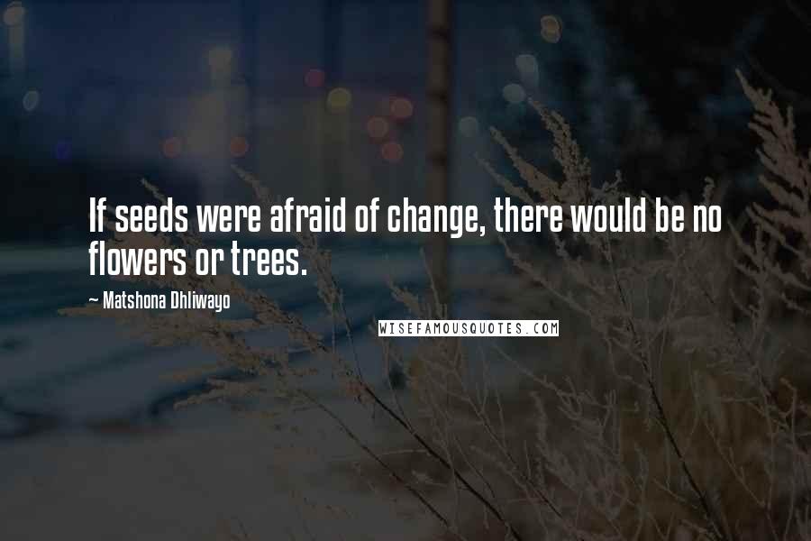 Matshona Dhliwayo Quotes: If seeds were afraid of change, there would be no flowers or trees.