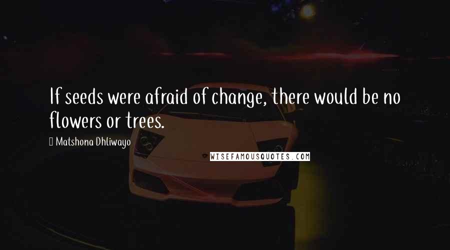 Matshona Dhliwayo Quotes: If seeds were afraid of change, there would be no flowers or trees.