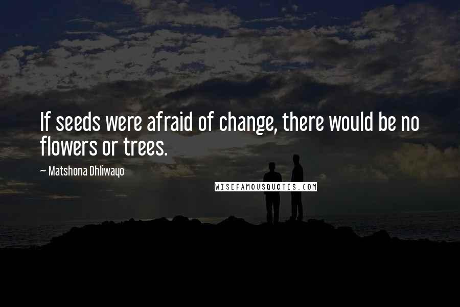Matshona Dhliwayo Quotes: If seeds were afraid of change, there would be no flowers or trees.