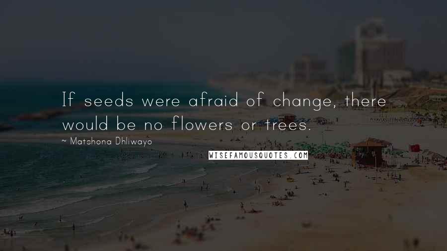 Matshona Dhliwayo Quotes: If seeds were afraid of change, there would be no flowers or trees.