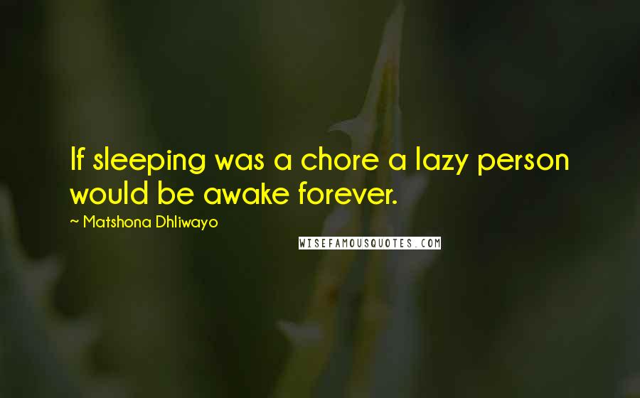 Matshona Dhliwayo Quotes: If sleeping was a chore a lazy person would be awake forever.