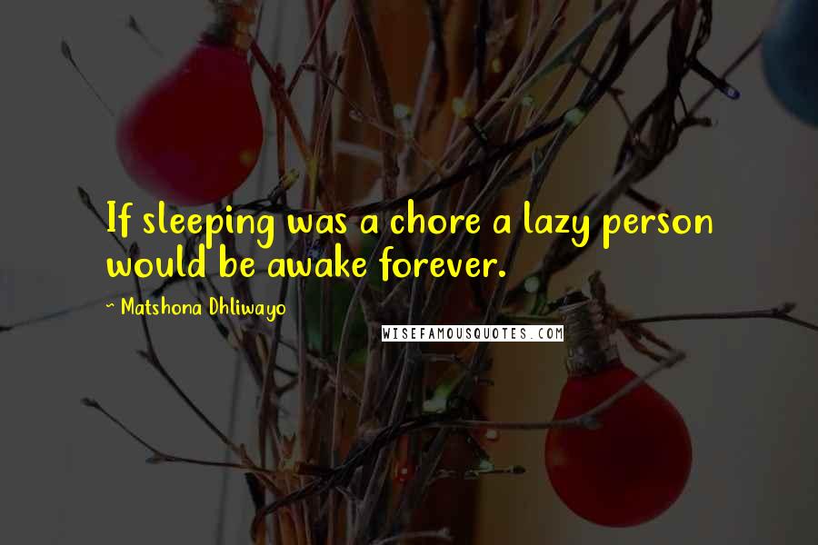 Matshona Dhliwayo Quotes: If sleeping was a chore a lazy person would be awake forever.