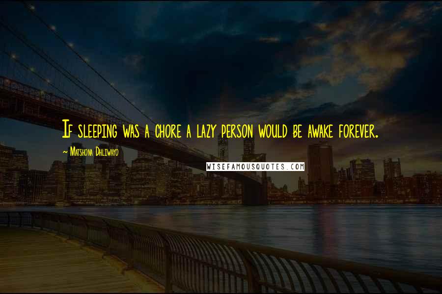 Matshona Dhliwayo Quotes: If sleeping was a chore a lazy person would be awake forever.