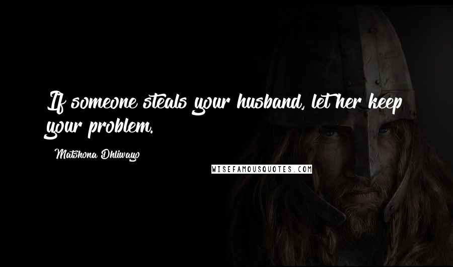 Matshona Dhliwayo Quotes: If someone steals your husband, let her keep your problem.