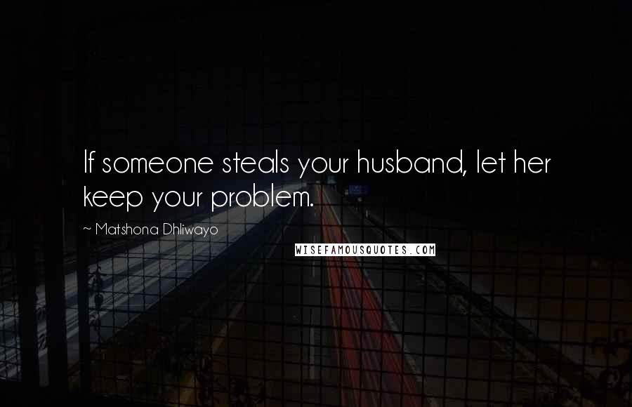 Matshona Dhliwayo Quotes: If someone steals your husband, let her keep your problem.