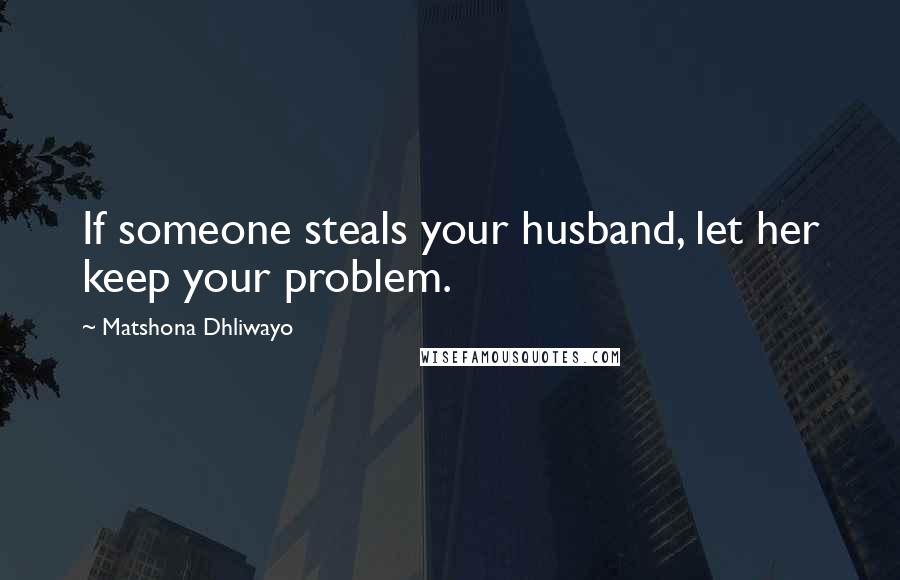Matshona Dhliwayo Quotes: If someone steals your husband, let her keep your problem.