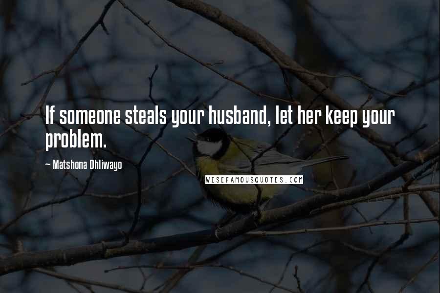 Matshona Dhliwayo Quotes: If someone steals your husband, let her keep your problem.