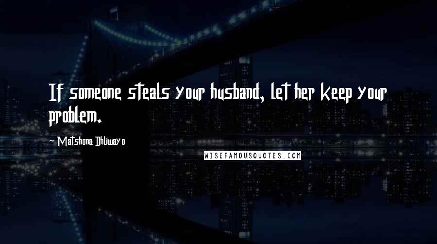 Matshona Dhliwayo Quotes: If someone steals your husband, let her keep your problem.