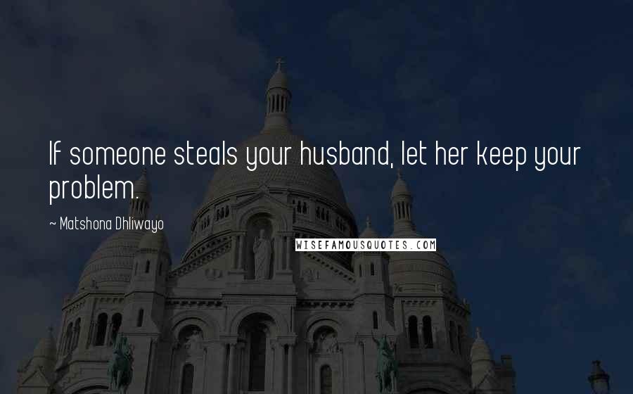 Matshona Dhliwayo Quotes: If someone steals your husband, let her keep your problem.