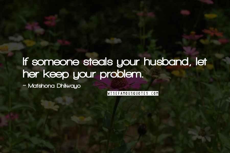 Matshona Dhliwayo Quotes: If someone steals your husband, let her keep your problem.