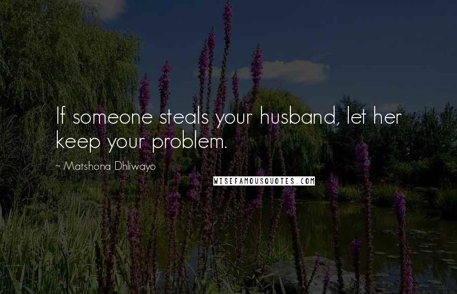 Matshona Dhliwayo Quotes: If someone steals your husband, let her keep your problem.