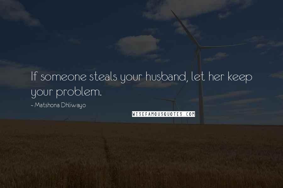 Matshona Dhliwayo Quotes: If someone steals your husband, let her keep your problem.