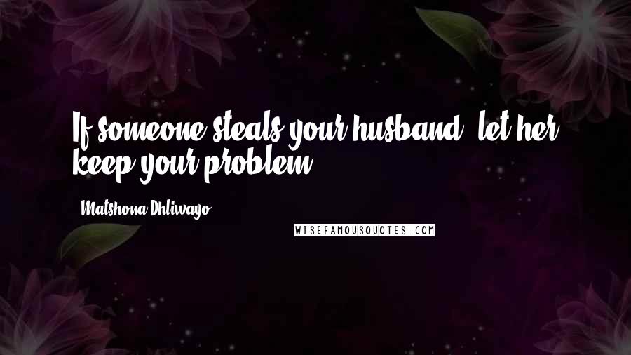 Matshona Dhliwayo Quotes: If someone steals your husband, let her keep your problem.