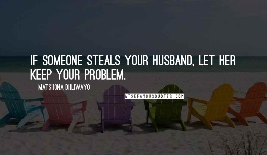 Matshona Dhliwayo Quotes: If someone steals your husband, let her keep your problem.