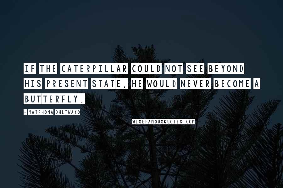 Matshona Dhliwayo Quotes: If the caterpillar could not see beyond his present state, he would never become a butterfly.