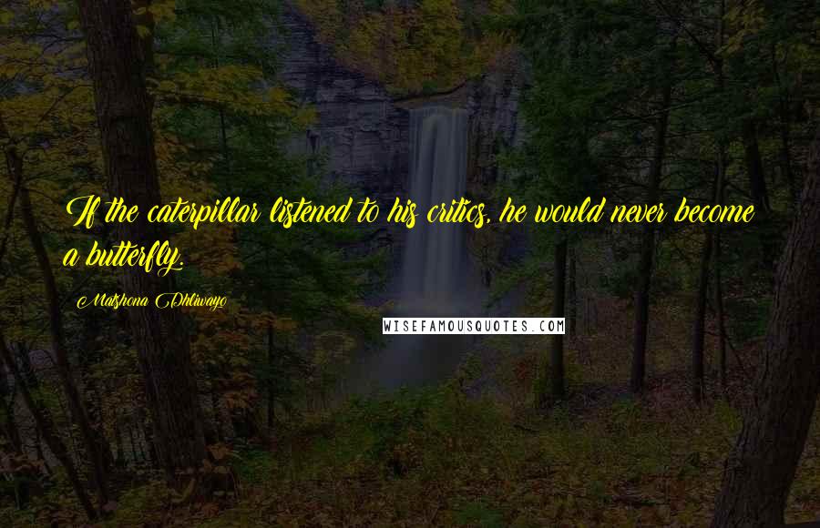 Matshona Dhliwayo Quotes: If the caterpillar listened to his critics, he would never become a butterfly.