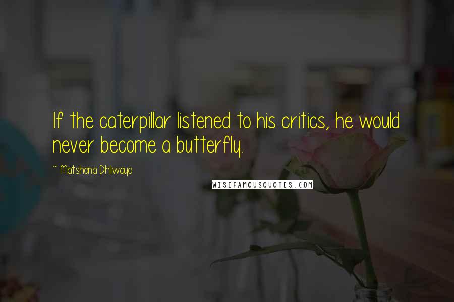 Matshona Dhliwayo Quotes: If the caterpillar listened to his critics, he would never become a butterfly.