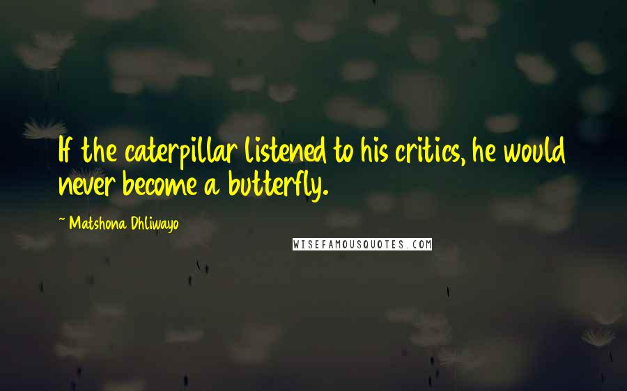 Matshona Dhliwayo Quotes: If the caterpillar listened to his critics, he would never become a butterfly.