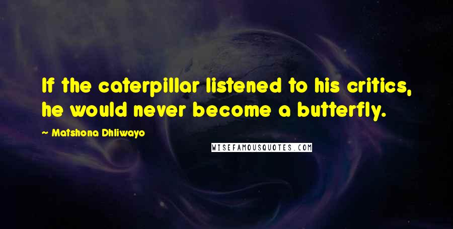 Matshona Dhliwayo Quotes: If the caterpillar listened to his critics, he would never become a butterfly.