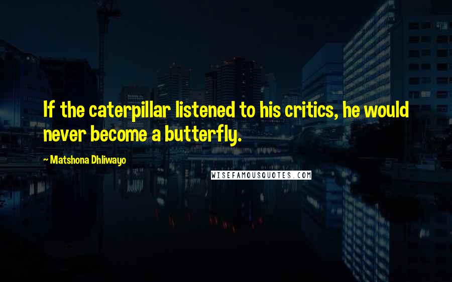 Matshona Dhliwayo Quotes: If the caterpillar listened to his critics, he would never become a butterfly.