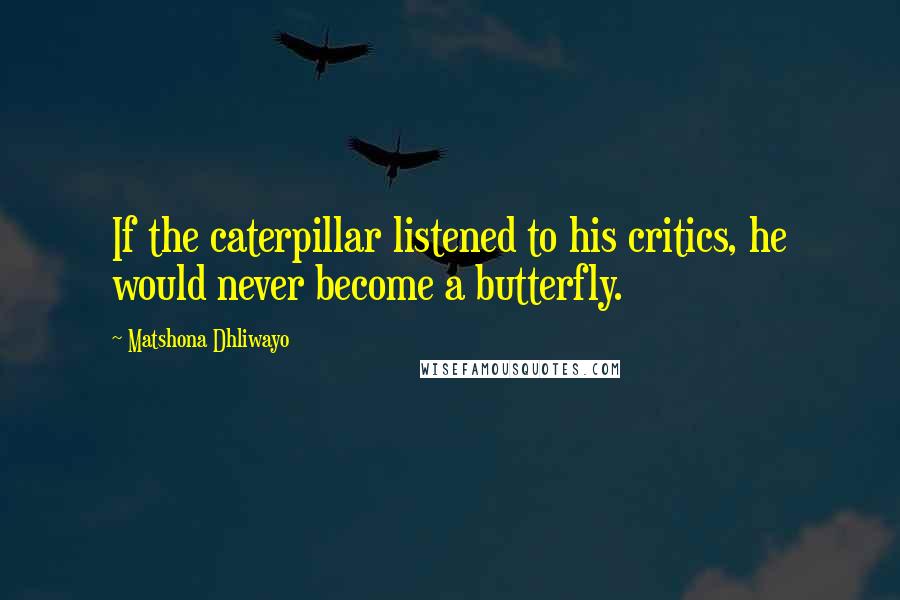 Matshona Dhliwayo Quotes: If the caterpillar listened to his critics, he would never become a butterfly.