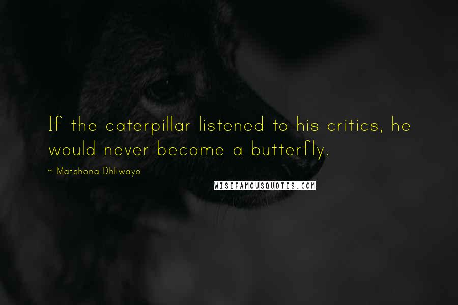 Matshona Dhliwayo Quotes: If the caterpillar listened to his critics, he would never become a butterfly.