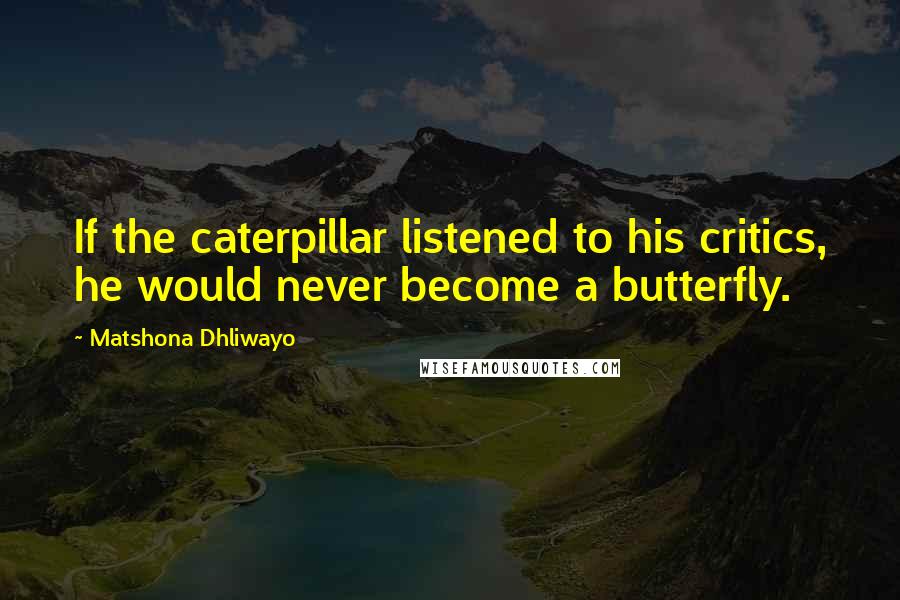 Matshona Dhliwayo Quotes: If the caterpillar listened to his critics, he would never become a butterfly.