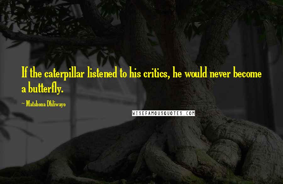 Matshona Dhliwayo Quotes: If the caterpillar listened to his critics, he would never become a butterfly.