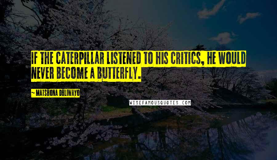 Matshona Dhliwayo Quotes: If the caterpillar listened to his critics, he would never become a butterfly.