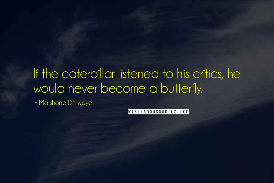 Matshona Dhliwayo Quotes: If the caterpillar listened to his critics, he would never become a butterfly.