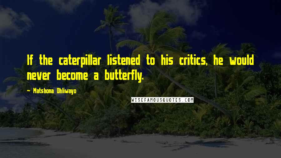 Matshona Dhliwayo Quotes: If the caterpillar listened to his critics, he would never become a butterfly.