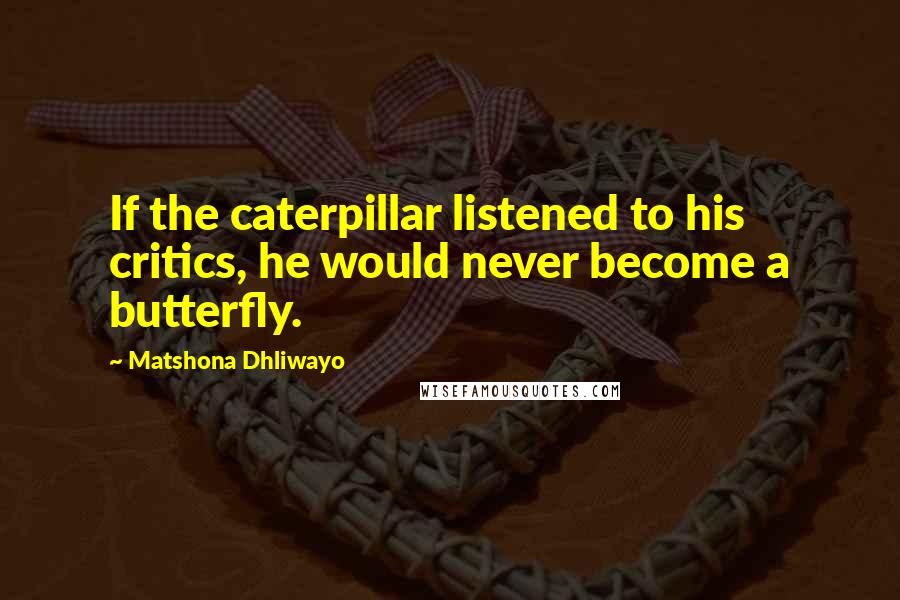 Matshona Dhliwayo Quotes: If the caterpillar listened to his critics, he would never become a butterfly.