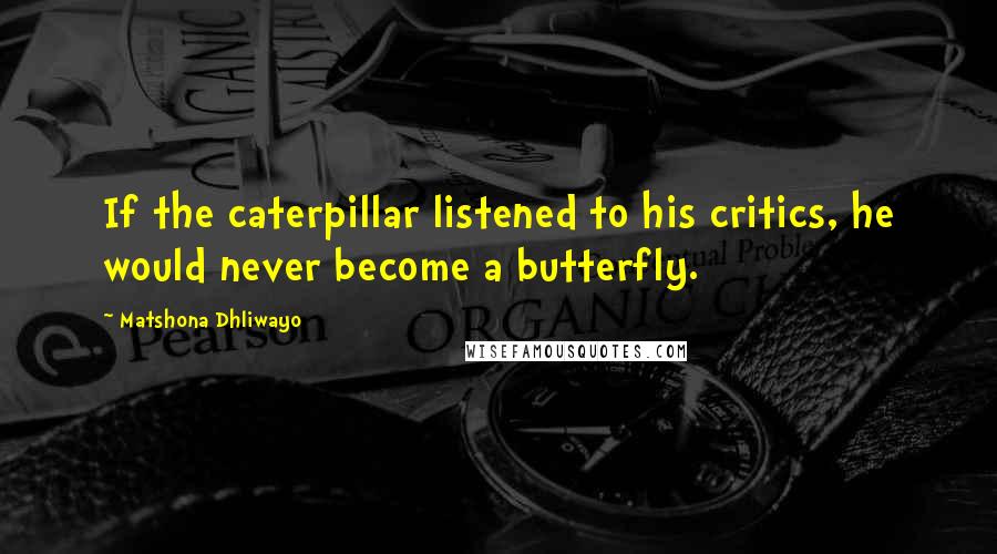 Matshona Dhliwayo Quotes: If the caterpillar listened to his critics, he would never become a butterfly.