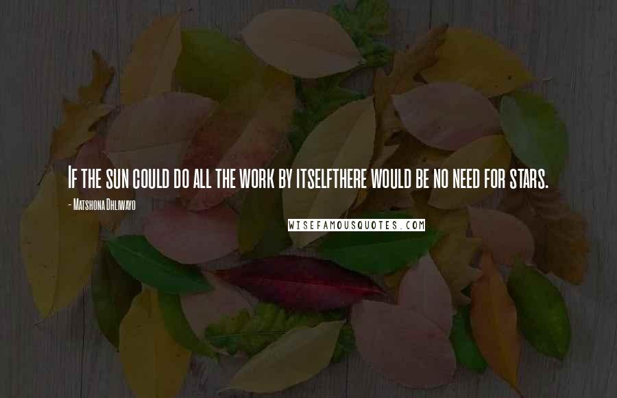 Matshona Dhliwayo Quotes: If the sun could do all the work by itselfthere would be no need for stars.
