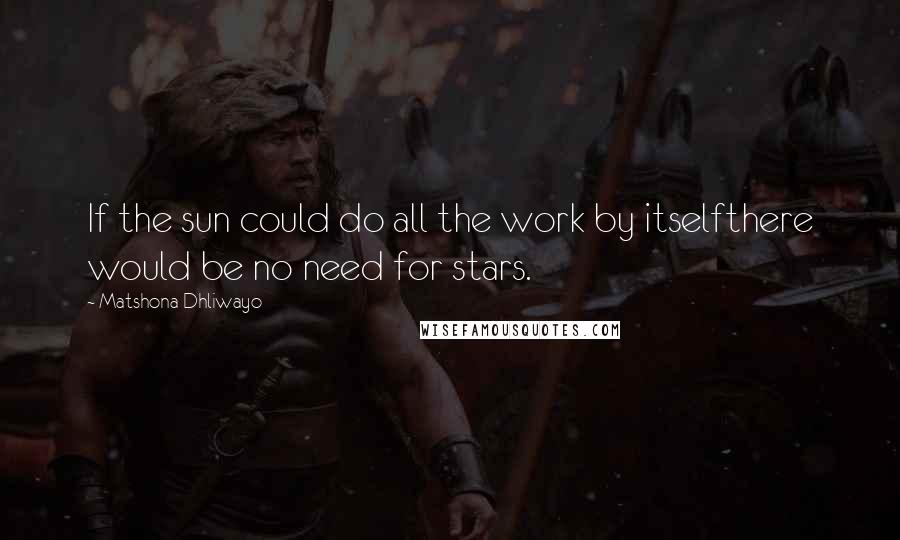 Matshona Dhliwayo Quotes: If the sun could do all the work by itselfthere would be no need for stars.