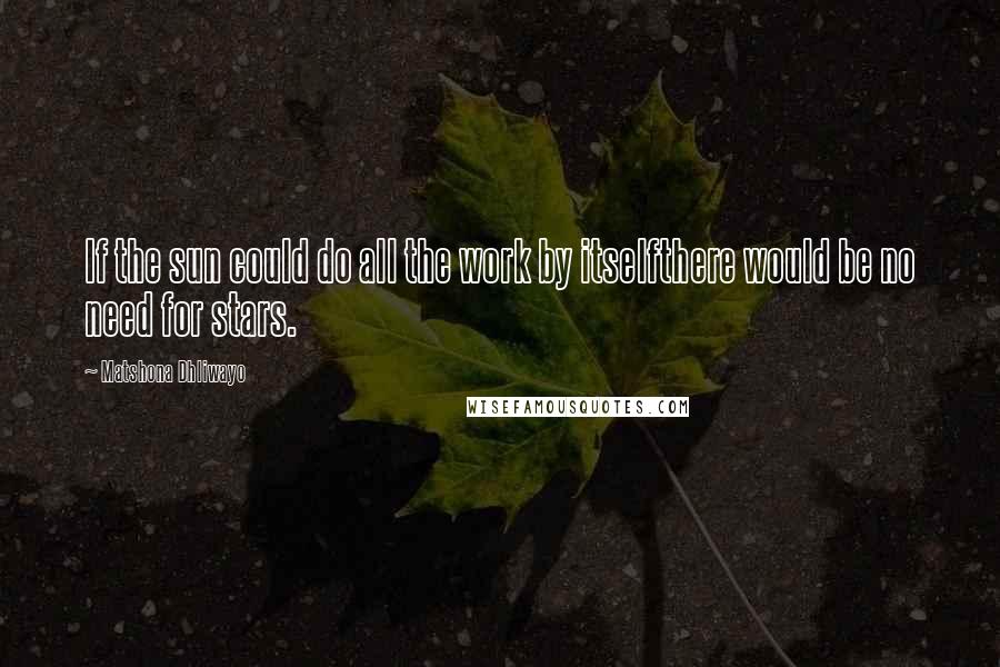 Matshona Dhliwayo Quotes: If the sun could do all the work by itselfthere would be no need for stars.