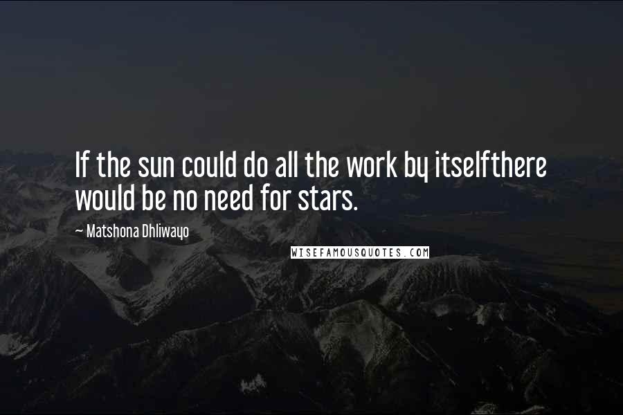 Matshona Dhliwayo Quotes: If the sun could do all the work by itselfthere would be no need for stars.