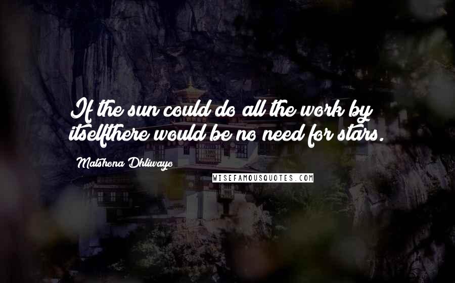 Matshona Dhliwayo Quotes: If the sun could do all the work by itselfthere would be no need for stars.
