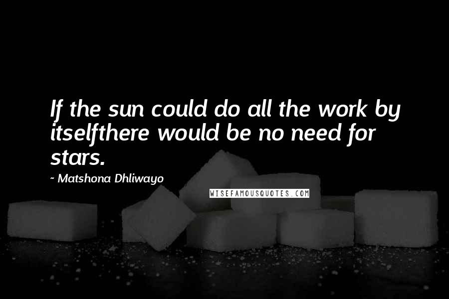 Matshona Dhliwayo Quotes: If the sun could do all the work by itselfthere would be no need for stars.