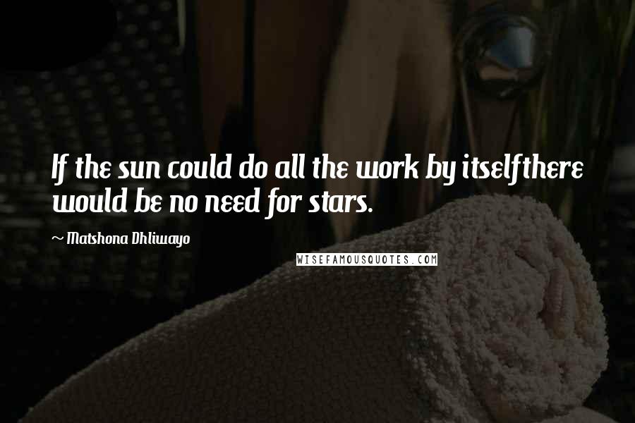 Matshona Dhliwayo Quotes: If the sun could do all the work by itselfthere would be no need for stars.