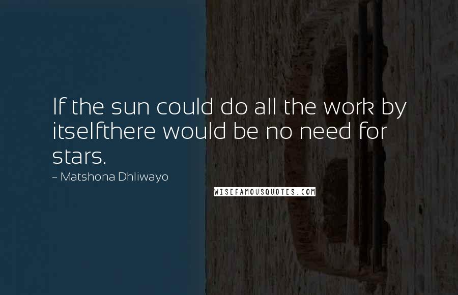 Matshona Dhliwayo Quotes: If the sun could do all the work by itselfthere would be no need for stars.