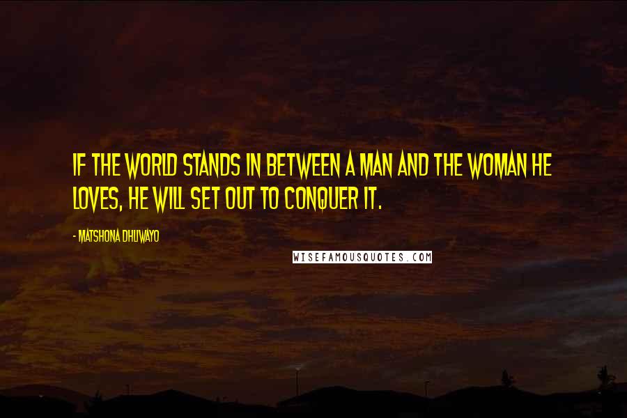 Matshona Dhliwayo Quotes: If the world stands in between a man and the woman he loves, he will set out to conquer it.