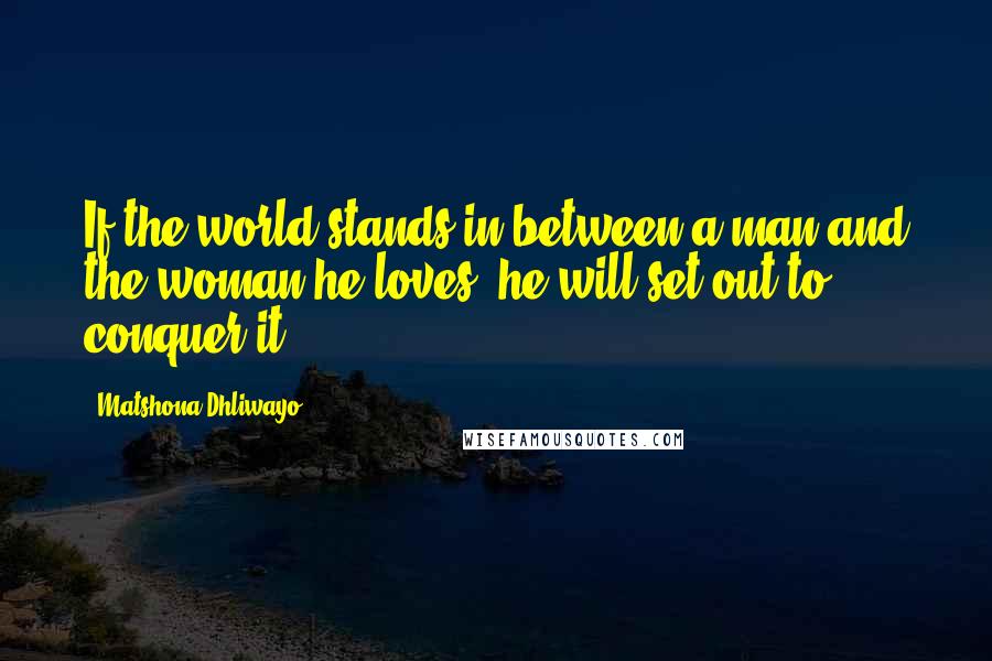 Matshona Dhliwayo Quotes: If the world stands in between a man and the woman he loves, he will set out to conquer it.