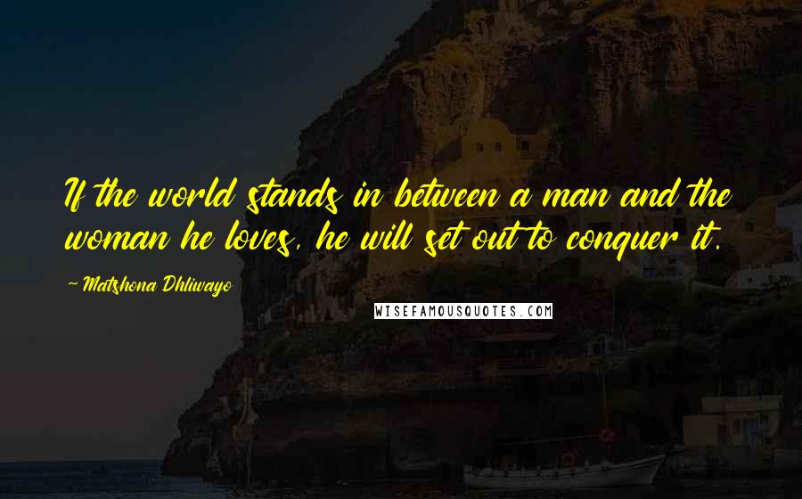 Matshona Dhliwayo Quotes: If the world stands in between a man and the woman he loves, he will set out to conquer it.