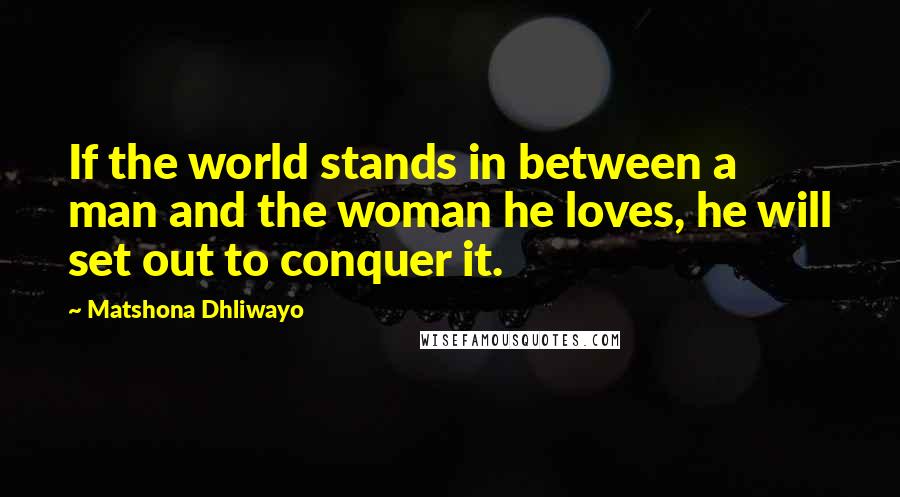 Matshona Dhliwayo Quotes: If the world stands in between a man and the woman he loves, he will set out to conquer it.